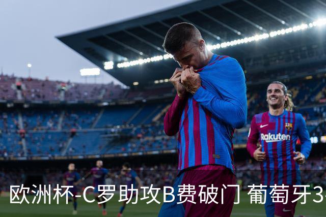欧洲杯-C罗助攻B费破门 葡萄牙3-0土耳其